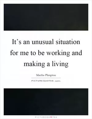 It’s an unusual situation for me to be working and making a living Picture Quote #1