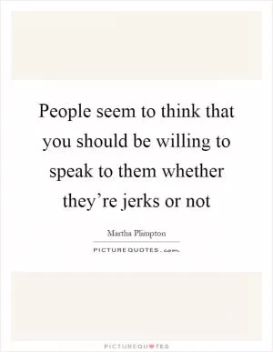 People seem to think that you should be willing to speak to them whether they’re jerks or not Picture Quote #1