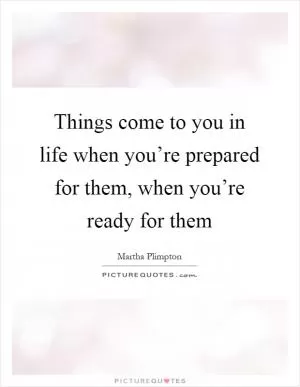 Things come to you in life when you’re prepared for them, when you’re ready for them Picture Quote #1