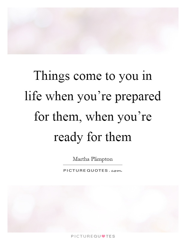 Things come to you in life when you're prepared for them, when you're ready for them Picture Quote #1