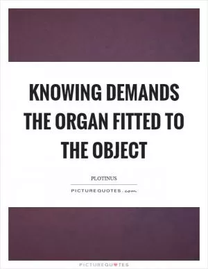 Knowing demands the organ fitted to the object Picture Quote #1