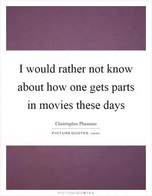 I would rather not know about how one gets parts in movies these days Picture Quote #1
