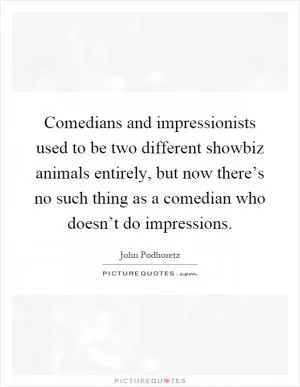 Comedians and impressionists used to be two different showbiz animals entirely, but now there’s no such thing as a comedian who doesn’t do impressions Picture Quote #1