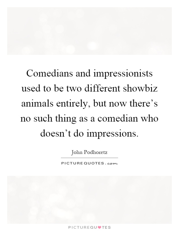 Comedians and impressionists used to be two different showbiz animals entirely, but now there's no such thing as a comedian who doesn't do impressions Picture Quote #1