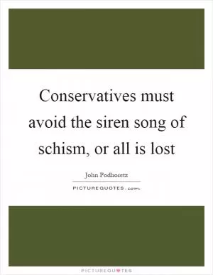 Conservatives must avoid the siren song of schism, or all is lost Picture Quote #1