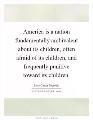 America is a nation fundamentally ambivalent about its children, often afraid of its children, and frequently punitive toward its children Picture Quote #1