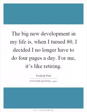 The big new development in my life is, when I turned 80, I decided I no longer have to do four pages a day. For me, it’s like retiring Picture Quote #1