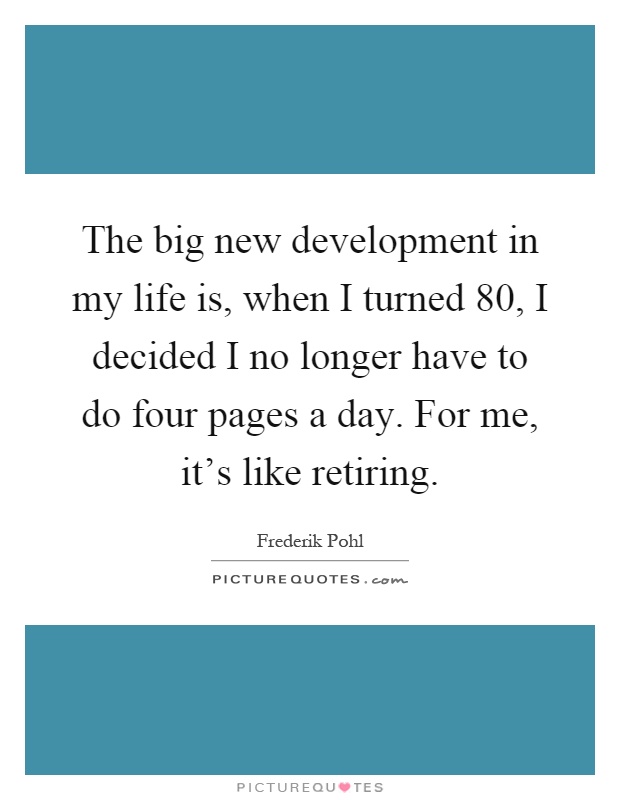 The big new development in my life is, when I turned 80, I decided I no longer have to do four pages a day. For me, it's like retiring Picture Quote #1
