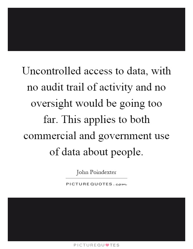 Uncontrolled access to data, with no audit trail of activity and no oversight would be going too far. This applies to both commercial and government use of data about people Picture Quote #1