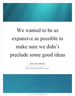 We wanted to be as expansive as possible to make sure we didn’t preclude some good ideas Picture Quote #1