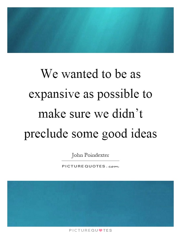 We wanted to be as expansive as possible to make sure we didn't preclude some good ideas Picture Quote #1