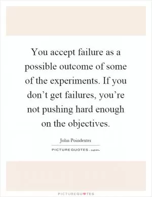 You accept failure as a possible outcome of some of the experiments. If you don’t get failures, you’re not pushing hard enough on the objectives Picture Quote #1