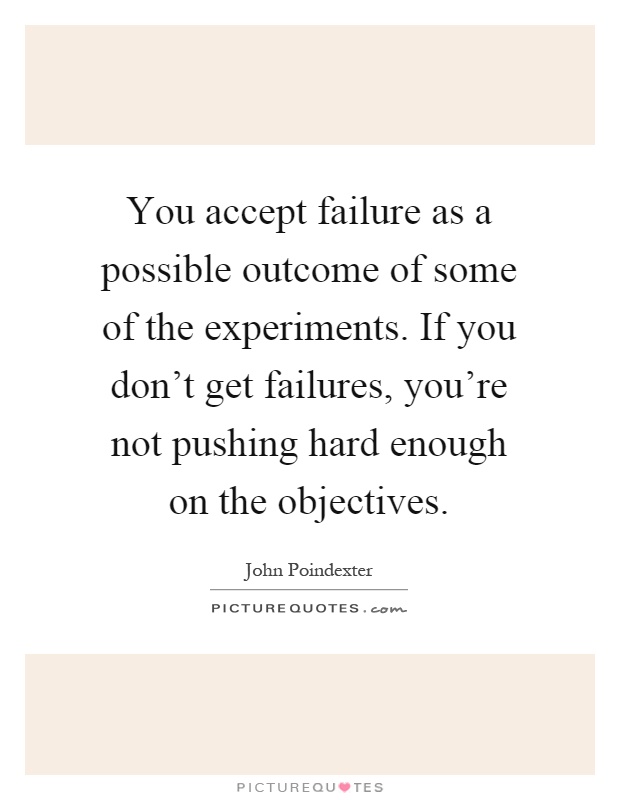 You accept failure as a possible outcome of some of the experiments. If you don't get failures, you're not pushing hard enough on the objectives Picture Quote #1