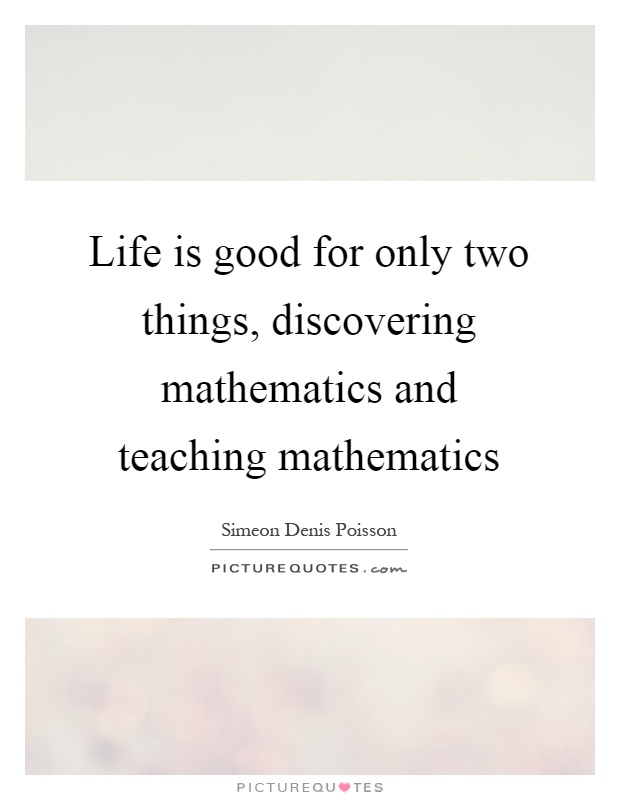 Life is good for only two things, discovering mathematics and teaching mathematics Picture Quote #1
