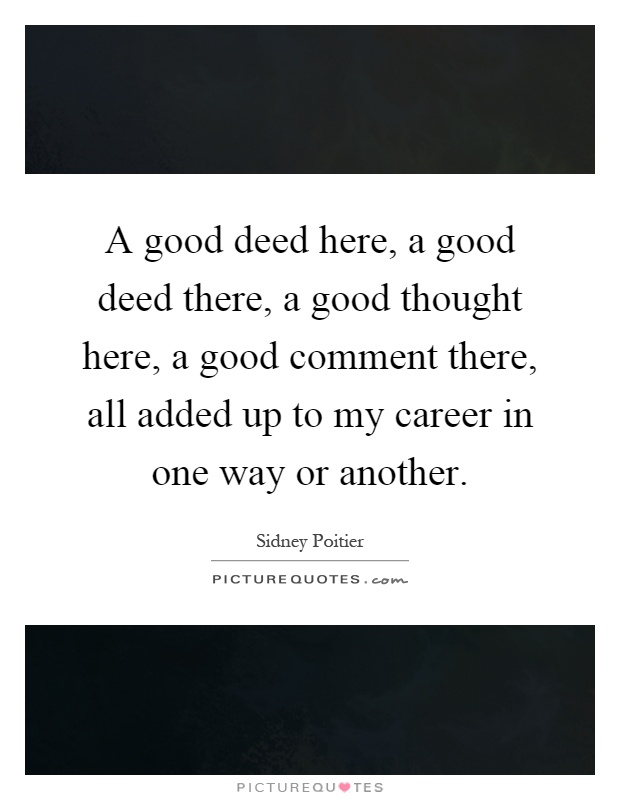 A good deed here, a good deed there, a good thought here, a good comment there, all added up to my career in one way or another Picture Quote #1