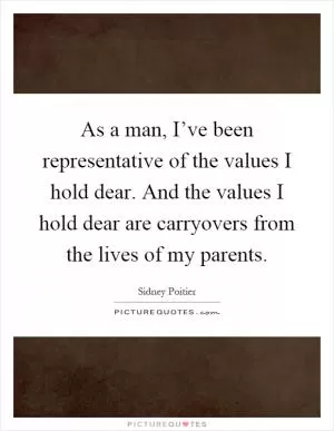 As a man, I’ve been representative of the values I hold dear. And the values I hold dear are carryovers from the lives of my parents Picture Quote #1