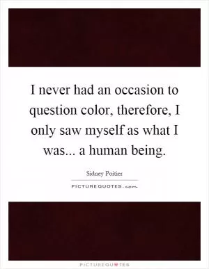 I never had an occasion to question color, therefore, I only saw myself as what I was... a human being Picture Quote #1