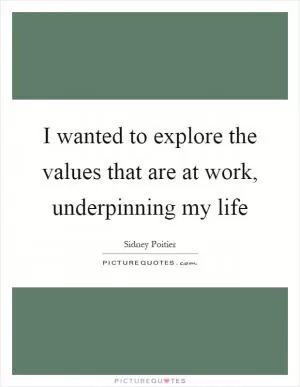 I wanted to explore the values that are at work, underpinning my life Picture Quote #1