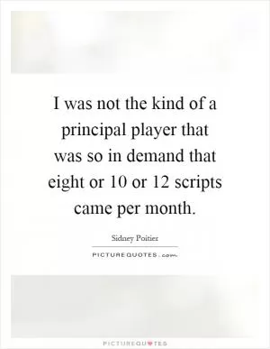 I was not the kind of a principal player that was so in demand that eight or 10 or 12 scripts came per month Picture Quote #1