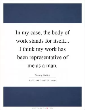 In my case, the body of work stands for itself... I think my work has been representative of me as a man Picture Quote #1