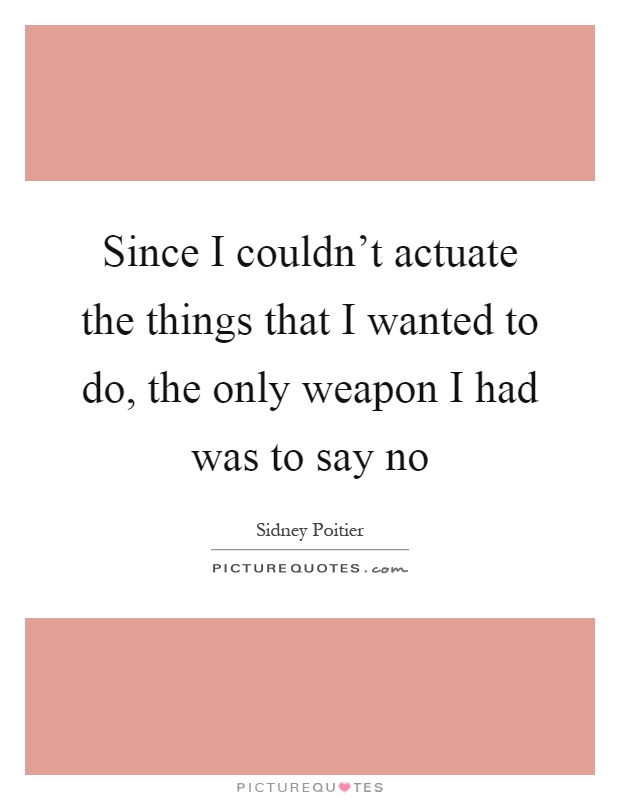 Since I couldn't actuate the things that I wanted to do, the only weapon I had was to say no Picture Quote #1