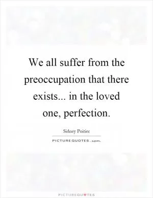 We all suffer from the preoccupation that there exists... in the loved one, perfection Picture Quote #1