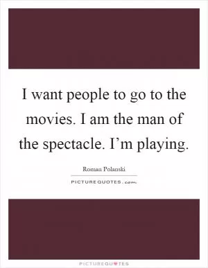 I want people to go to the movies. I am the man of the spectacle. I’m playing Picture Quote #1