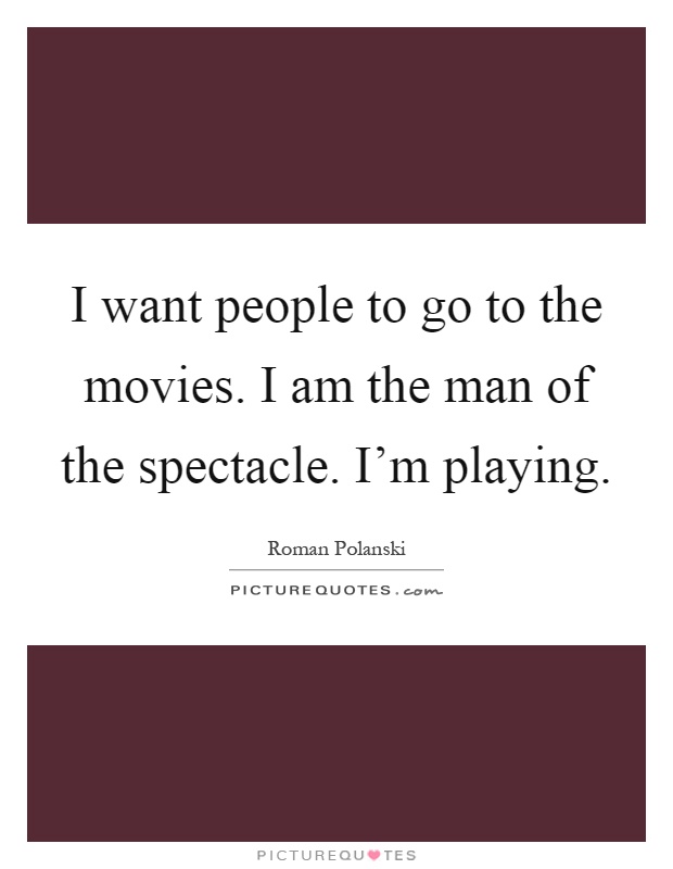 I want people to go to the movies. I am the man of the spectacle. I'm playing Picture Quote #1