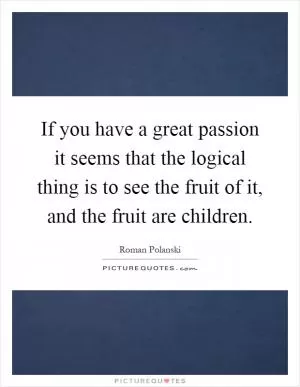 If you have a great passion it seems that the logical thing is to see the fruit of it, and the fruit are children Picture Quote #1