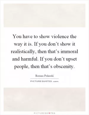 You have to show violence the way it is. If you don’t show it realistically, then that’s immoral and harmful. If you don’t upset people, then that’s obscenity Picture Quote #1