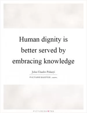 Human dignity is better served by embracing knowledge Picture Quote #1