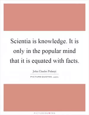 Scientia is knowledge. It is only in the popular mind that it is equated with facts Picture Quote #1