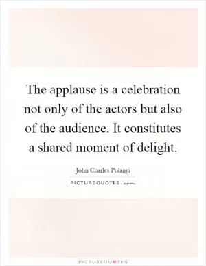 The applause is a celebration not only of the actors but also of the audience. It constitutes a shared moment of delight Picture Quote #1