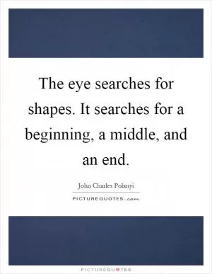 The eye searches for shapes. It searches for a beginning, a middle, and an end Picture Quote #1