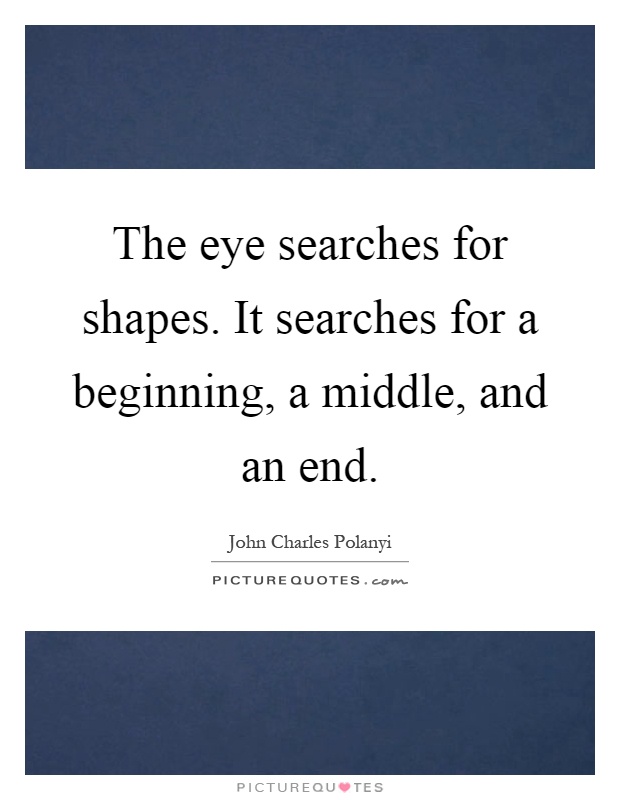 The eye searches for shapes. It searches for a beginning, a middle, and an end Picture Quote #1