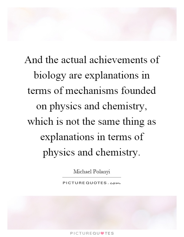 And the actual achievements of biology are explanations in terms of mechanisms founded on physics and chemistry, which is not the same thing as explanations in terms of physics and chemistry Picture Quote #1