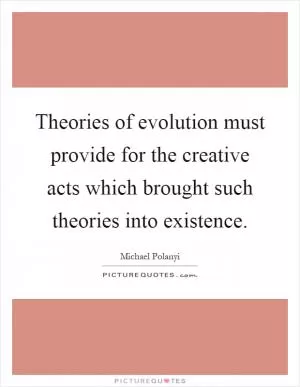 Theories of evolution must provide for the creative acts which brought such theories into existence Picture Quote #1