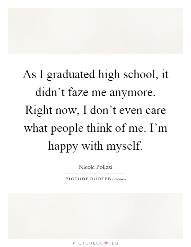 As I graduated high school, it didn't faze me anymore. Right now, I don't even care what people think of me. I'm happy with myself Picture Quote #1