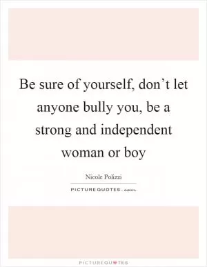 Be sure of yourself, don’t let anyone bully you, be a strong and independent woman or boy Picture Quote #1
