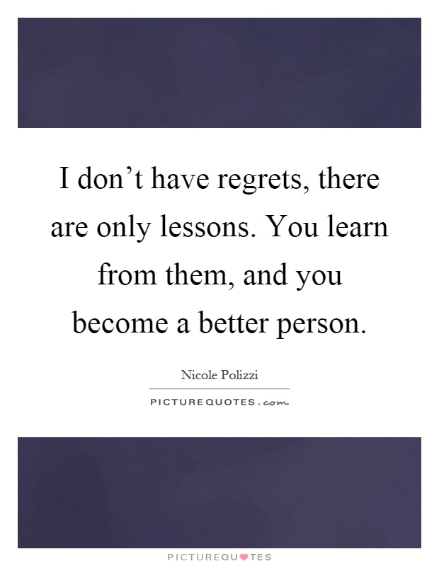 I don't have regrets, there are only lessons. You learn from them, and you become a better person Picture Quote #1