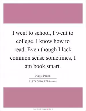 I went to school, I went to college. I know how to read. Even though I lack common sense sometimes, I am book smart Picture Quote #1