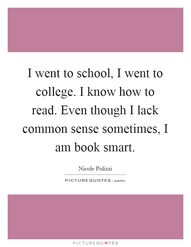 I went to school, I went to college. I know how to read. Even though I lack common sense sometimes, I am book smart Picture Quote #1