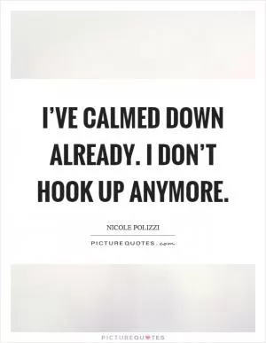 I’ve calmed down already. I don’t hook up anymore Picture Quote #1
