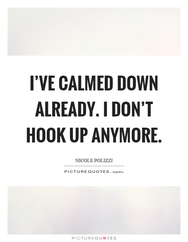I've calmed down already. I don't hook up anymore Picture Quote #1