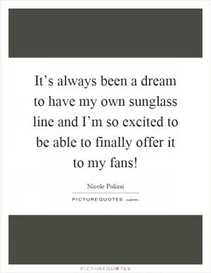 It’s always been a dream to have my own sunglass line and I’m so excited to be able to finally offer it to my fans! Picture Quote #1