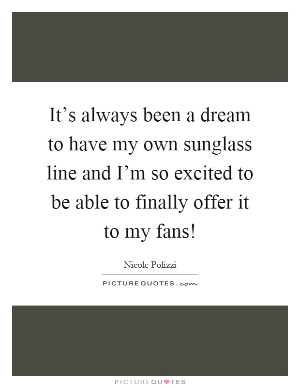 It's always been a dream to have my own sunglass line and I'm so excited to be able to finally offer it to my fans! Picture Quote #1