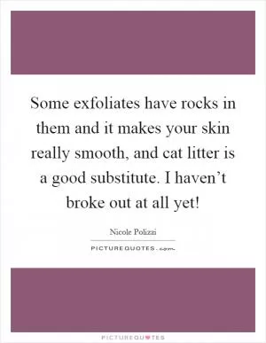 Some exfoliates have rocks in them and it makes your skin really smooth, and cat litter is a good substitute. I haven’t broke out at all yet! Picture Quote #1