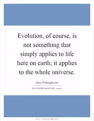 Evolution, of course, is not something that simply applies to life here on earth; it applies to the whole universe Picture Quote #1