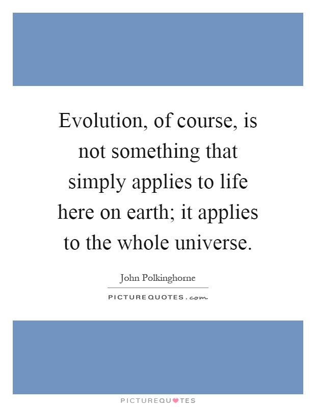 Evolution, of course, is not something that simply applies to life here on earth; it applies to the whole universe Picture Quote #1