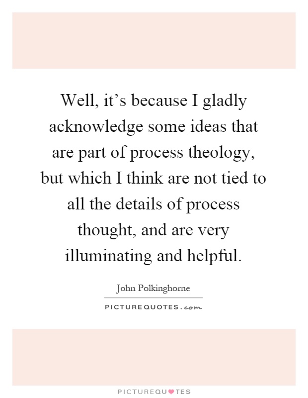 Well, it's because I gladly acknowledge some ideas that are part of process theology, but which I think are not tied to all the details of process thought, and are very illuminating and helpful Picture Quote #1